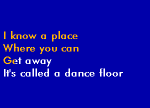 I know a place
Where you can

Get away
It's called a dance floor