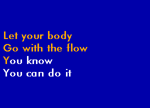 Let your body
(30 with the flow

You know
You can do if