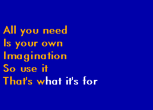 All you need
Is your own

Imagination
50 use it
Thafs what it's for