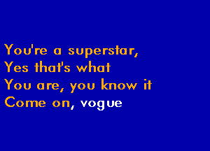 You're a superstar,
Yes ihafs what

You are, you know it
Come on, vogue