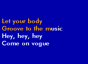 Let your body
Groove to the music

Hey, hey, hey

Come on vog ue