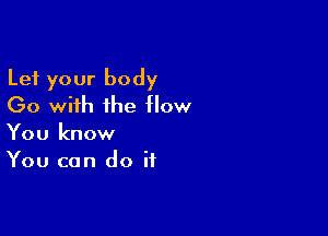 Let your body
(30 with the flow

You know
You can do if