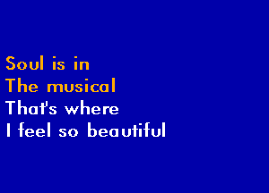 Soul is in
The musical

Thofs where

I feel so beautiful