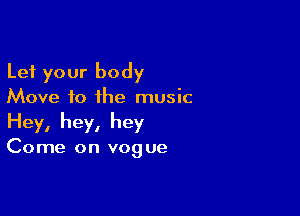 Let your body
Move to ihe music

Hey, hey, hey

Come on vog ue