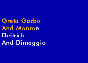 Greta Ga rbo
And Monroe

Deiirich
And Dimaggio