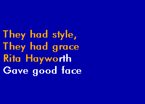 They had siyle,
They had grace

Rita Hayworth
Gave good face