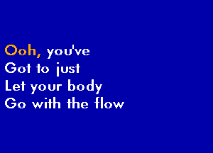 Ooh, you've
Got to iusi

Let your body
(30 with the flow