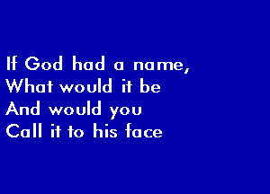 If God had a name,
Whai would it be

And would you
Call if to his face