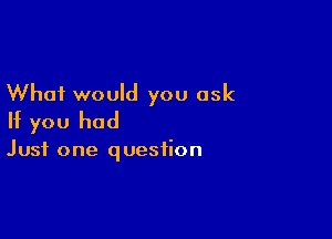 What would you ask

If you had

Just one question