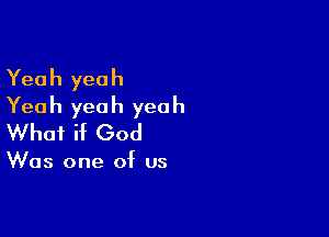 Yeah yeah
Yeah yeah yeah

What if God

Was one of us