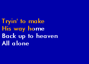 Tryin' to make
His way home

Back up to heaven

All alone