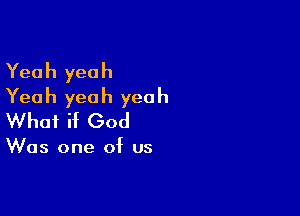 Yeah yeah
Yeah yeah yeah

What if God

Was one of us