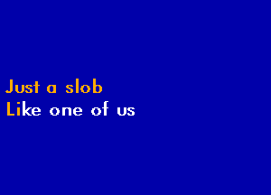 Just a slob

Like one of us