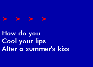 How do you
Cool your lips
After a summesz kiss