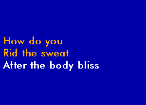How do you

Rid the sweat
After the body bliss