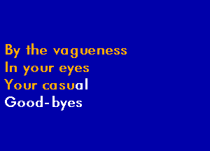 By the vagueness
In your eyes

Your casual

Good- byes