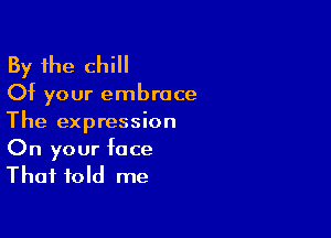 By the chill
Of your embrace

The expression
On your face
That fold me