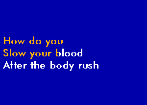 How do you

Slow your blood
After the body rush
