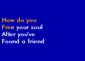 How do you
Free your soul

After you've
Found a friend