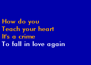 How do you
Teach your heart

Ifs a crime
To fall in love again