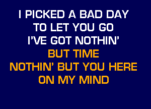 I PICKED A BAD DAY
TO LET YOU GO
I'VE GOT NOTHIN'
BUT TIME
NOTHIN' BUT YOU HERE
ON MY MIND