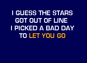 I GUESS THE STARS
GOT OUT OF LINE

I PICKED A BAD DAY
TO LET YOU GO