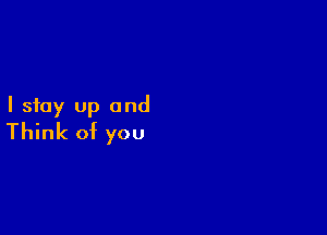 I stay up and

Think of you