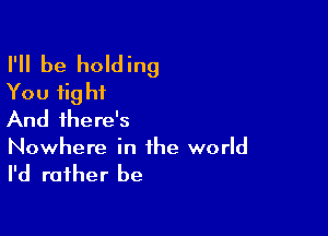 I'll be holding
You tight

And there's
Nowhere in the world

I'd rather be