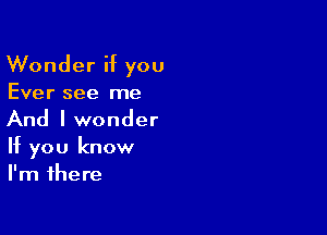 Wonder if you
Ever see me

And I wonder
If you know
I'm there