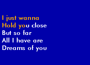 I iusf wanna
Hold you close

But so for
All I have are

Dreams of you