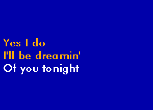 Yes I do

I'll be dreamin'
Of you tonight