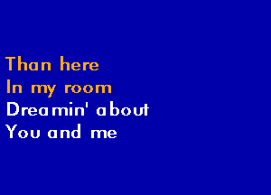 Than here

In my room

Drea min' abouf
You and me