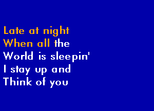 Late 01 night
When all the

World is sleepin'

I stay Up and
Think of you