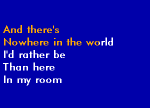 And there's

Nowhere in the world

I'd rather be
Than here

In my room