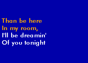 Than be here

In my room,

I'll be dreamin'
Of you tonight