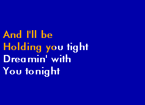 And I'll be
Holding you fight

Drea min' with
You to nig hf