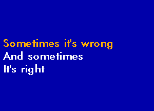 Sometimes ii's wrong

And sometimes

It's rig hf