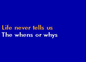 Life never tells us

The whens or whys