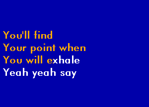 You'll find

Your point when

You will exhale
Yeah yeah say