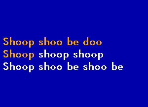 Shoop shoo be doo

Shoop shoop shoop
Shoop shoo be shoo be