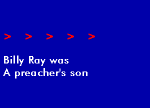 Billy Ray was
A preacheHs son