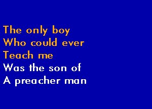 The only boy

Who could ever

Teach me
Was the son of
A preacher man
