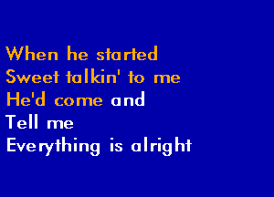 When he started
Sweet talkin' to me

He'd come and
Tell me
Everything is alright