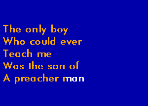 The only boy

Who could ever

Teach me
Was the son of
A preacher man