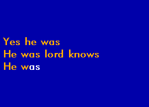 Yes he was

He was lord knows
He was