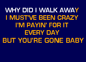 WHY DID I WALK AWAY
I MUSTVE BEEN CRAZY
I'M PAYIN' FOR IT
EVERY DAY

BUT YOURE GONE BABY