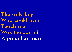 The only boy

Who could ever

Teach me
Was the son of
A preacher man