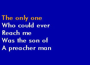 The only one
Who could ever

Reach me
Was the son of
A preacher man