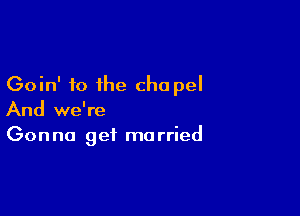 Goin' to the cha pel

And we're
Gonna get married