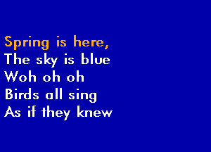 Spring is here,
The sky is blue

Woh oh oh

Birds all sing
As if they knew